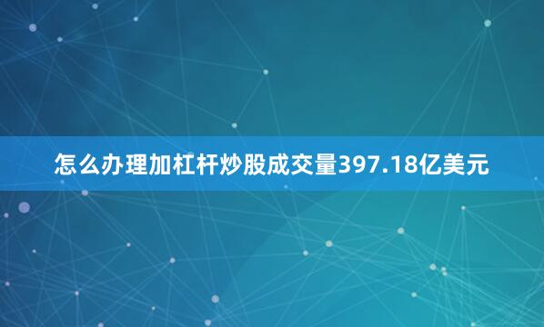 怎么办理加杠杆炒股成交量397.18亿美元