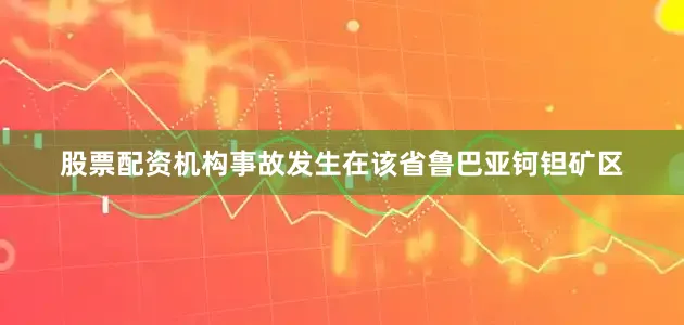 股票配资机构事故发生在该省鲁巴亚钶钽矿区
