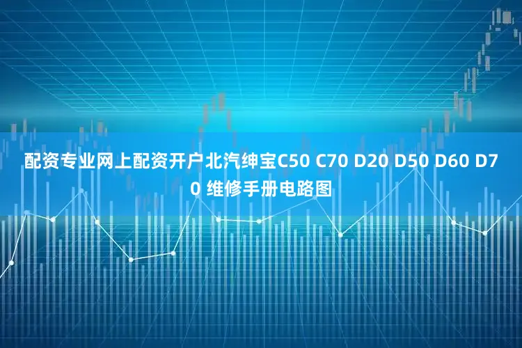 配资专业网上配资开户北汽绅宝C50 C70 D20 D50 D60 D70 维修手册电路图