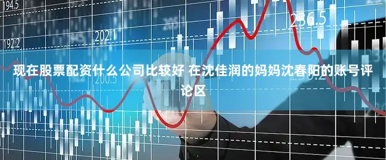 现在股票配资什么公司比较好 在沈佳润的妈妈沈春阳的账号评论区