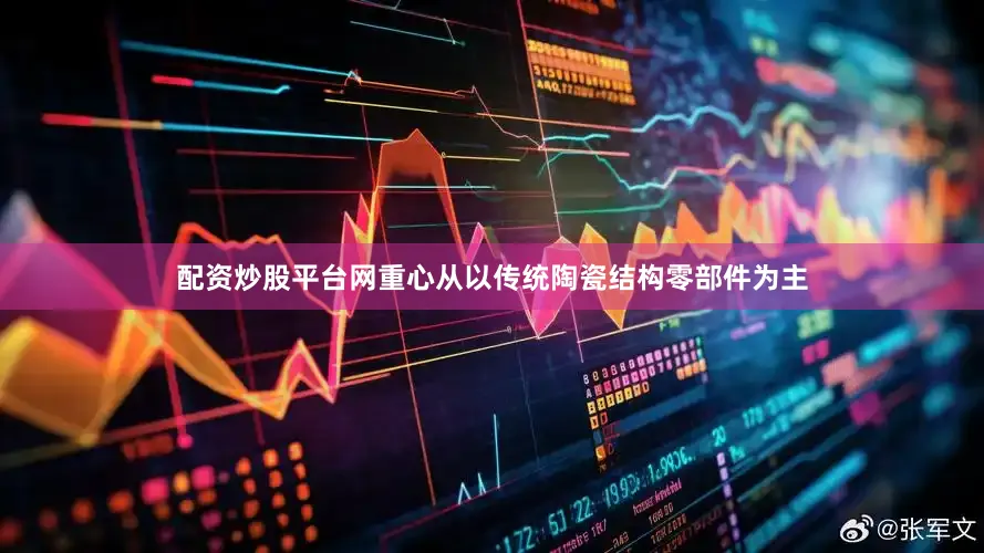配资炒股平台网重心从以传统陶瓷结构零部件为主