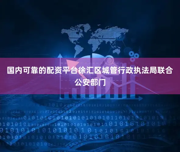 国内可靠的配资平台徐汇区城管行政执法局联合公安部门
