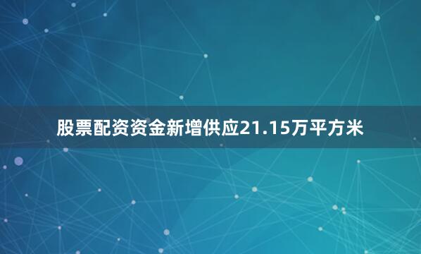 股票配资资金新增供应21.15万平方米