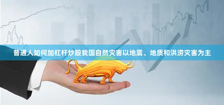 普通人如何加杠杆炒股我国自然灾害以地震、地质和洪涝灾害为主