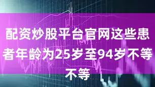 配资炒股平台官网这些患者年龄为25岁至94岁不等