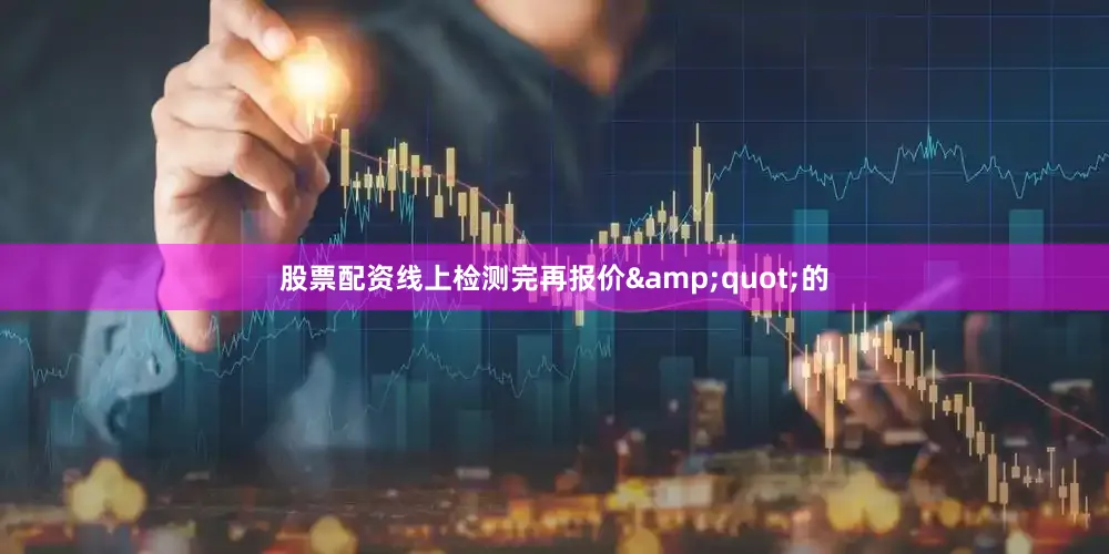 股票配资线上检测完再报价&quot;的